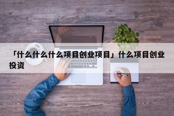 「什么什么什么项目创业项目」什么项目创业投资