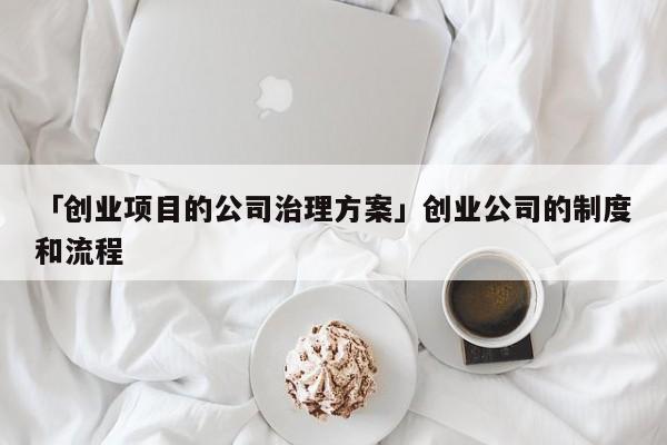 「创业项目的公司治理方案」创业公司的制度和流程