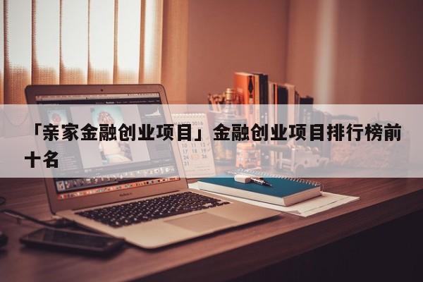 「亲家金融创业项目」金融创业项目排行榜前十名