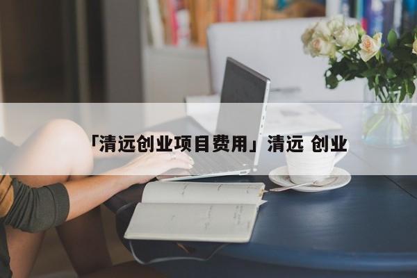 「清远创业项目费用」清远 创业