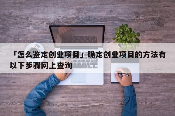 「怎么鉴定创业项目」确定创业项目的方法有以下步骤网上查询