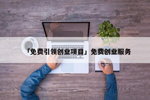 「免费引领创业项目」免费创业服务