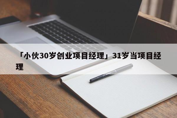 「小伙30岁创业项目经理」31岁当项目经理