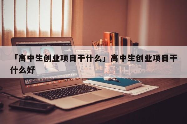 「高中生创业项目干什么」高中生创业项目干什么好