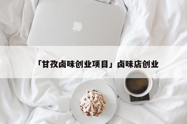 「甘孜卤味创业项目」卤味店创业