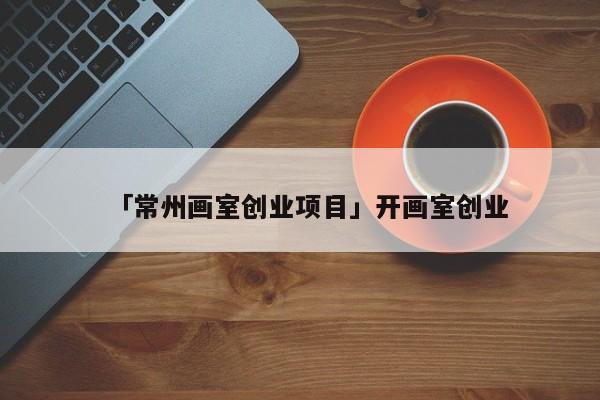 「常州画室创业项目」开画室创业