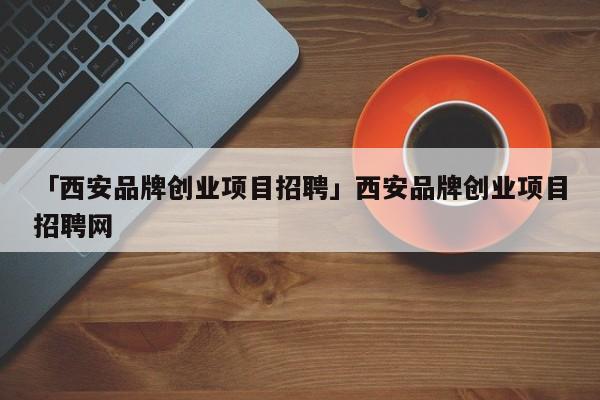 「西安品牌创业项目招聘」西安品牌创业项目招聘网
