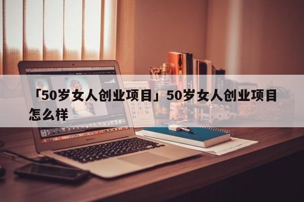 「50岁女人创业项目」50岁女人创业项目怎么样
