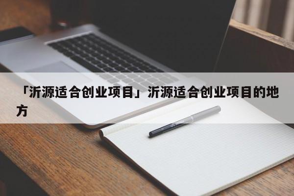 「沂源适合创业项目」沂源适合创业项目的地方