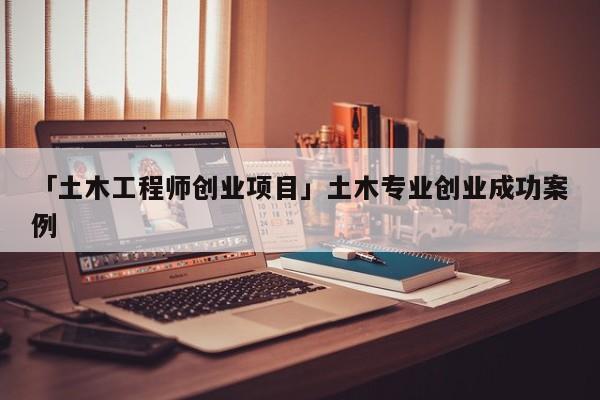 「土木工程师创业项目」土木专业创业成功案例