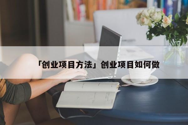 「创业项目方法」创业项目如何做