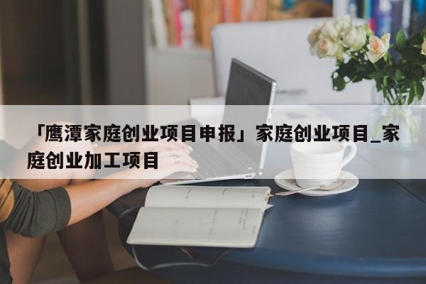 「鹰潭家庭创业项目申报」家庭创业项目_家庭创业加工项目