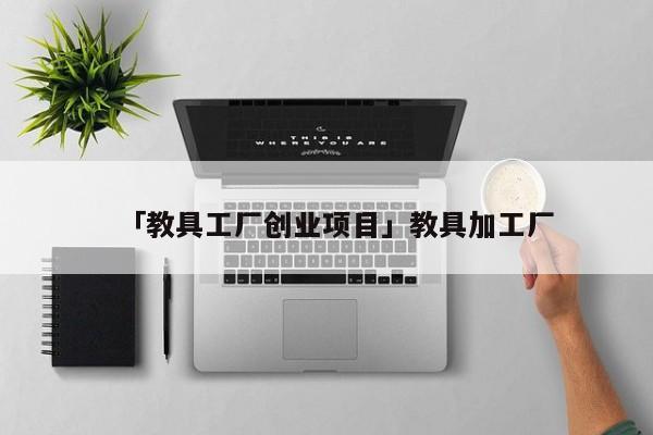 「教具工厂创业项目」教具加工厂