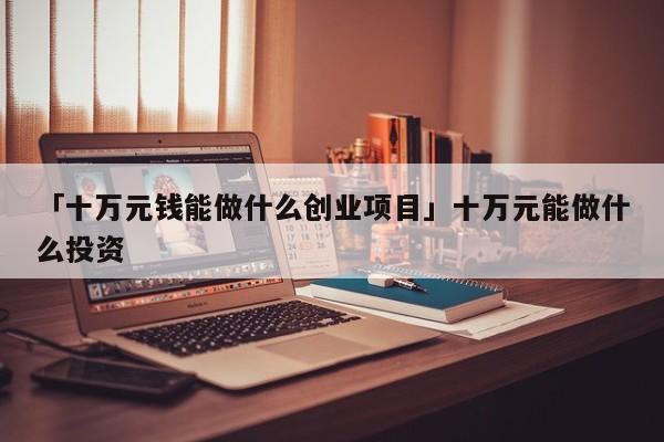 「十万元钱能做什么创业项目」十万元能做什么投资