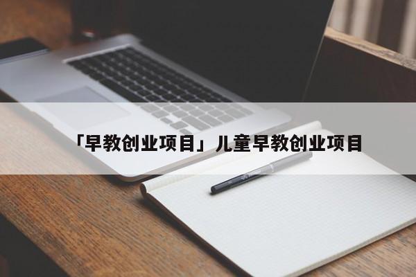 「早教创业项目」儿童早教创业项目