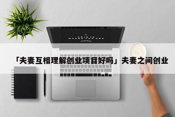 「夫妻互相理解创业项目好吗」夫妻之间创业