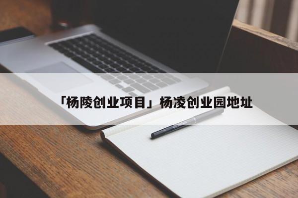 「杨陵创业项目」杨凌创业园地址