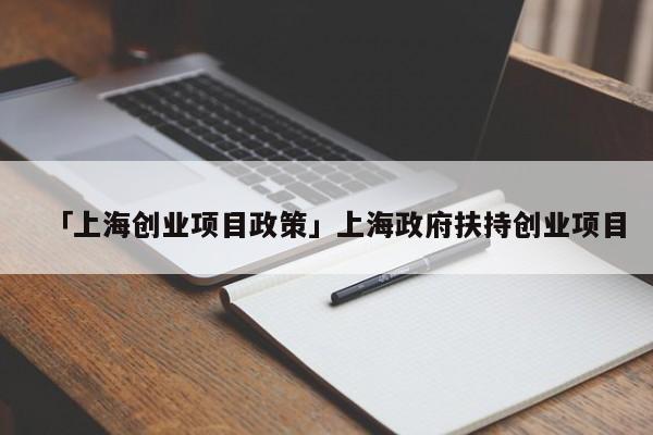 「上海创业项目政策」上海政府扶持创业项目