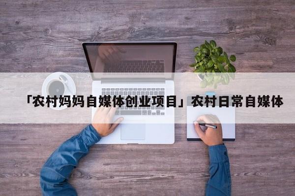 「农村妈妈自媒体创业项目」农村日常自媒体