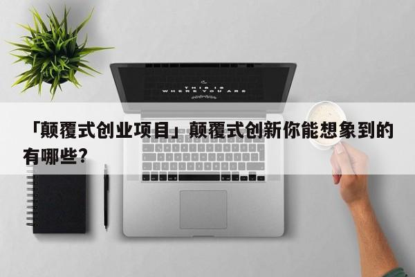 「颠覆式创业项目」颠覆式创新你能想象到的有哪些?