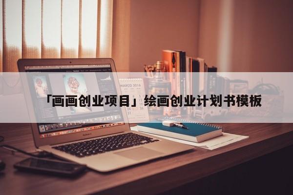 「画画创业项目」绘画创业计划书模板
