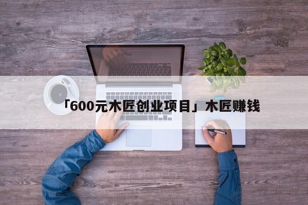 「600元木匠创业项目」木匠赚钱