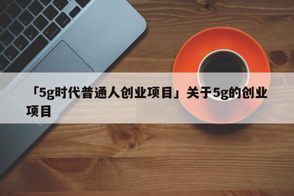 「5g时代普通人创业项目」关于5g的创业项目