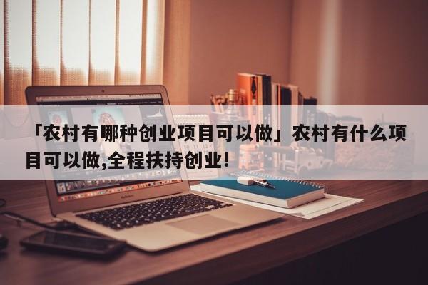 「农村有哪种创业项目可以做」农村有什么项目可以做,全程扶持创业!
