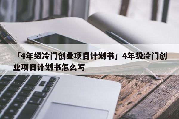 「4年级冷门创业项目计划书」4年级冷门创业项目计划书怎么写