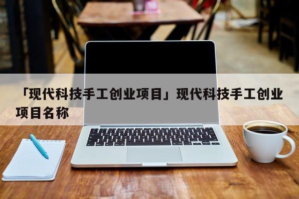 「现代科技手工创业项目」现代科技手工创业项目名称