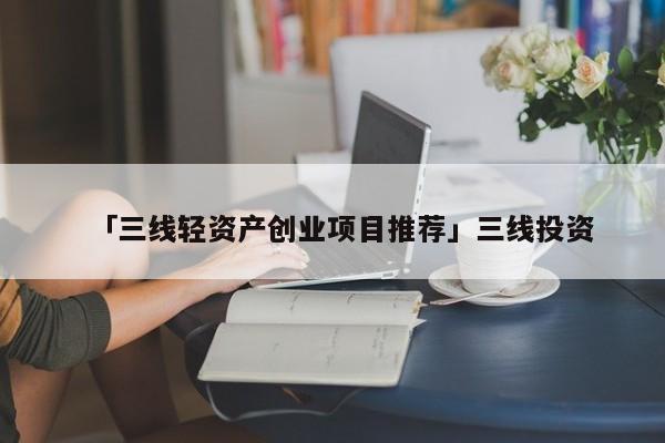 「三线轻资产创业项目推荐」三线投资