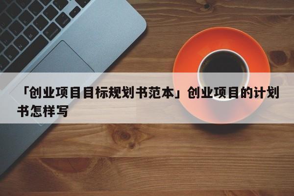 「创业项目目标规划书范本」创业项目的计划书怎样写