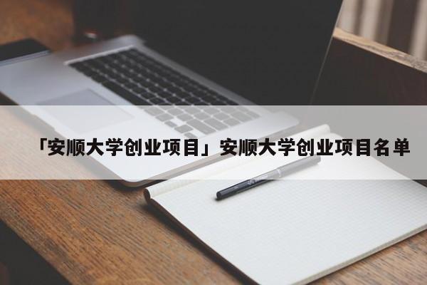 「安顺大学创业项目」安顺大学创业项目名单