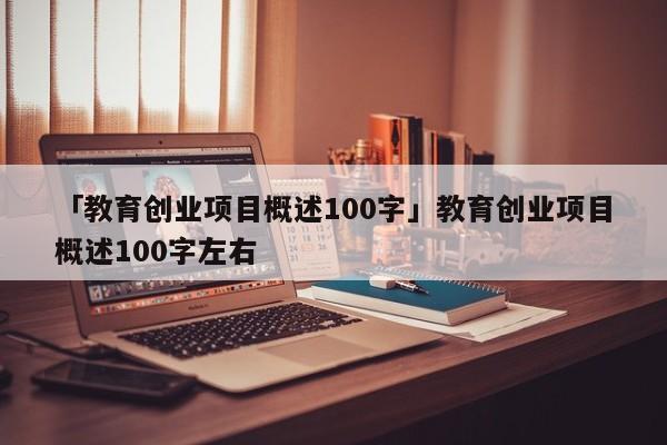 「教育创业项目概述100字」教育创业项目概述100字左右