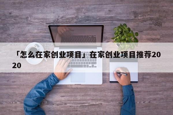 「怎么在家创业项目」在家创业项目推荐2020