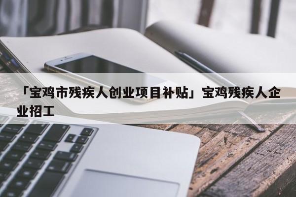 「宝鸡市残疾人创业项目补贴」宝鸡残疾人企业招工