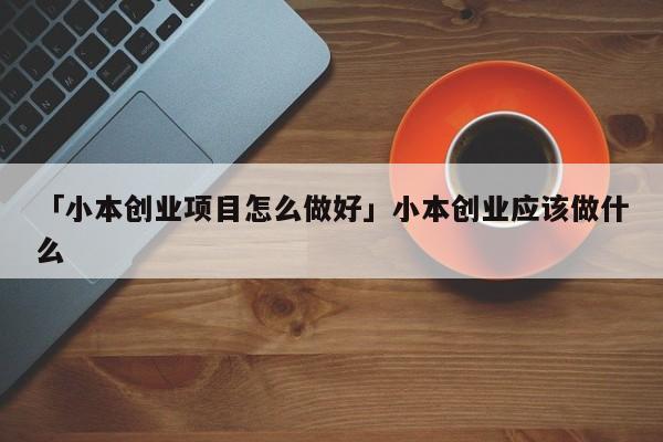 「小本创业项目怎么做好」小本创业应该做什么