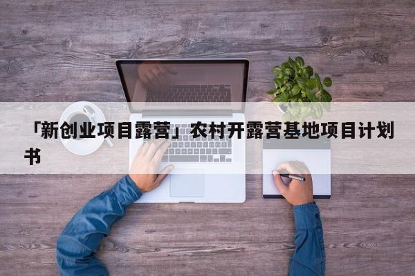 「新创业项目露营」农村开露营基地项目计划书