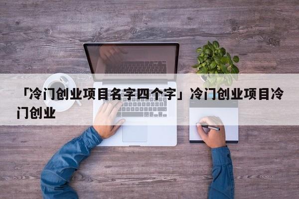 「冷门创业项目名字四个字」冷门创业项目冷门创业