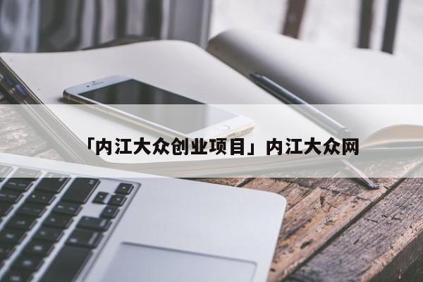 「内江大众创业项目」内江大众网
