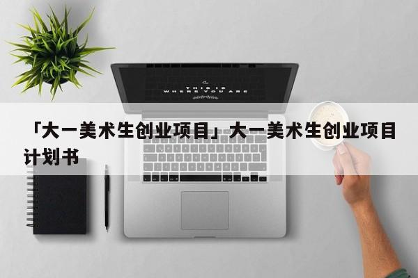 「大一美术生创业项目」大一美术生创业项目计划书