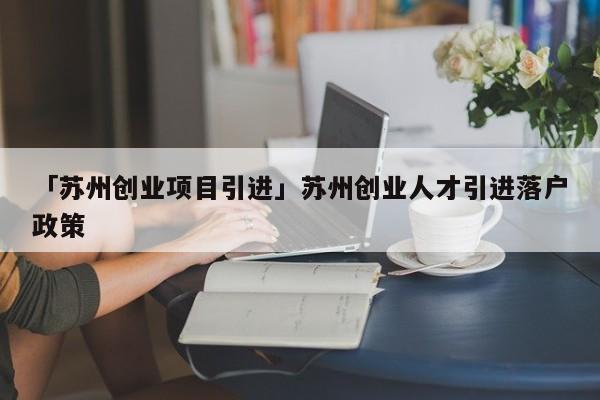 「苏州创业项目引进」苏州创业人才引进落户政策