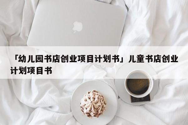「幼儿园书店创业项目计划书」儿童书店创业计划项目书