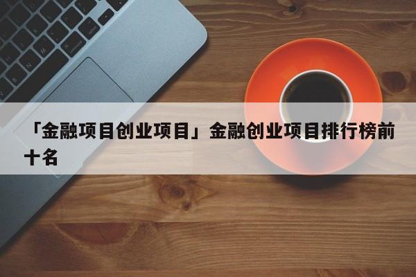 「金融项目创业项目」金融创业项目排行榜前十名