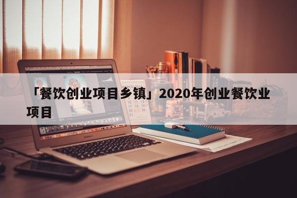 「餐饮创业项目乡镇」2020年创业餐饮业项目