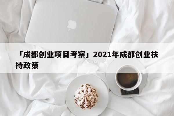 「成都创业项目考察」2021年成都创业扶持政策