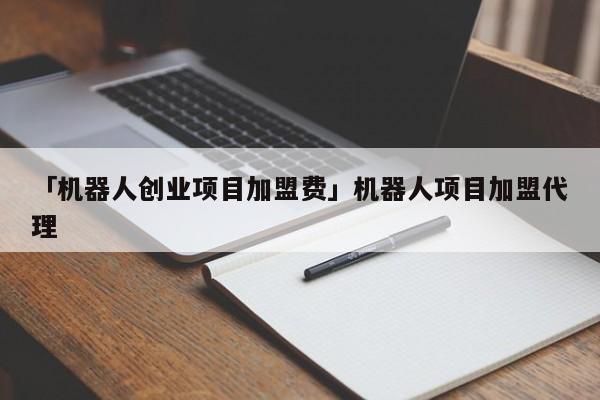 「机器人创业项目加盟费」机器人项目加盟代理