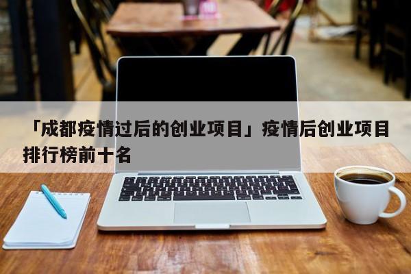「成都疫情过后的创业项目」疫情后创业项目排行榜前十名