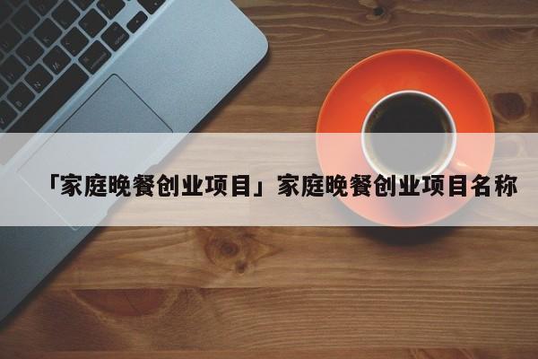 「家庭晚餐创业项目」家庭晚餐创业项目名称