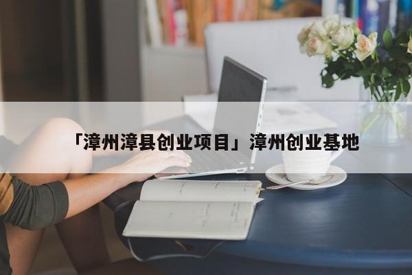 「漳州漳县创业项目」漳州创业基地